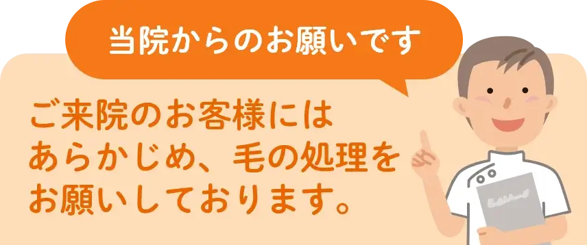 ご来院のお客様にはあらかじめ、毛の処理をお願いしております。